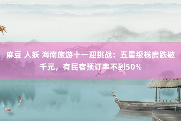 麻豆 人妖 海南旅游十一迎挑战：五星级栈房跌破千元，有民宿预订率不到50%