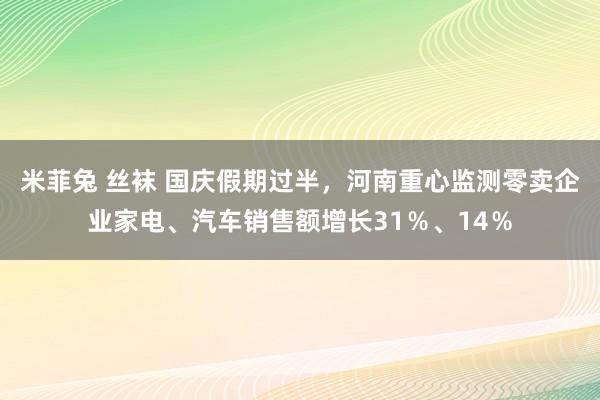 米菲兔 丝袜 国庆假期过半，河南重心监测零卖企业家电、汽车销售额增长31％、14％