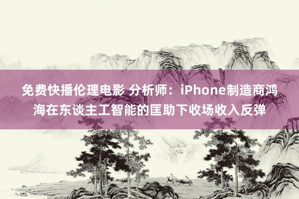 免费快播伦理电影 分析师：iPhone制造商鸿海在东谈主工智能的匡助下收场收入反弹