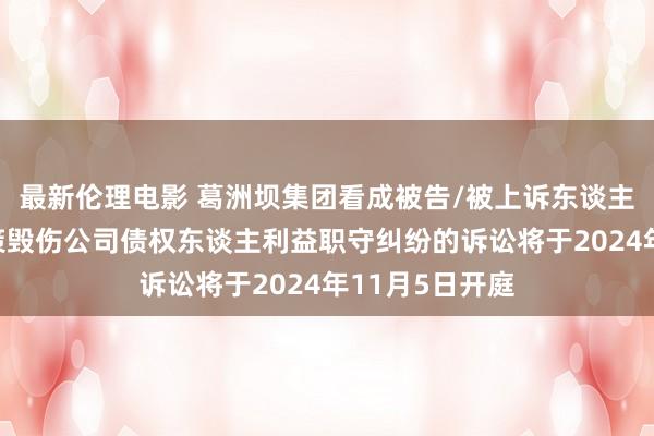 最新伦理电影 葛洲坝集团看成被告/被上诉东谈主的1起波及鞭策毁伤公司债权东谈主利益职守纠纷的诉讼将于2024年11月5日开庭