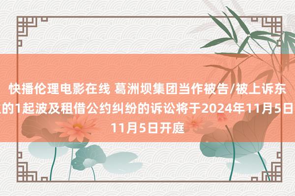 快播伦理电影在线 葛洲坝集团当作被告/被上诉东谈主的1起波及租借公约纠纷的诉讼将于2024年11月5日开庭