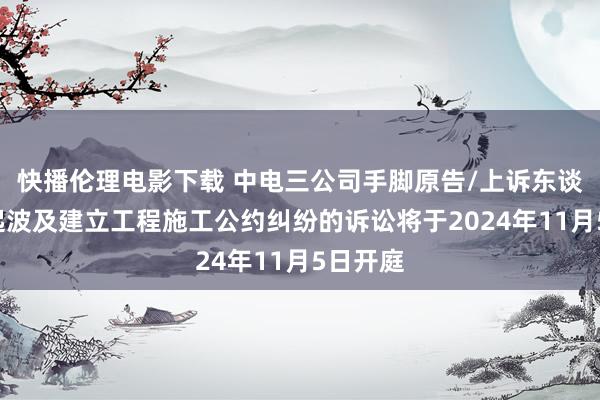 快播伦理电影下载 中电三公司手脚原告/上诉东谈主的1起波及建立工程施工公约纠纷的诉讼将于2024年11月5日开庭