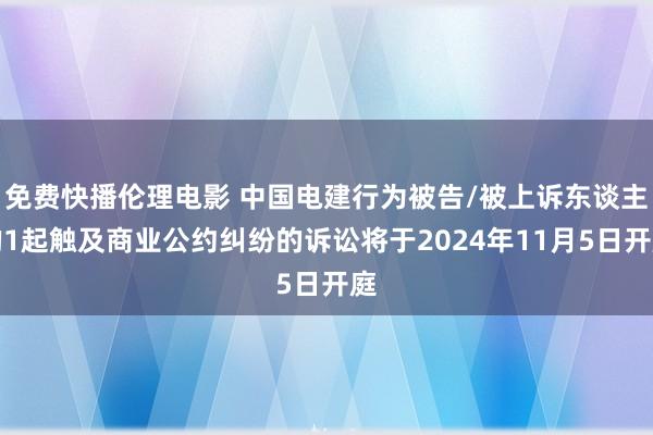 免费快播伦理电影 中国电建行为被告/被上诉东谈主的1起触及商业公约纠纷的诉讼将于2024年11月5日开庭