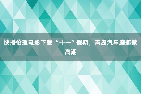 快播伦理电影下载 “十一”假期，青岛汽车糜掷掀高潮