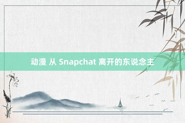 动漫 从 Snapchat 离开的东说念主