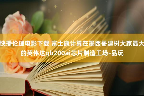 快播伦理电影下载 富士康计算在墨西哥建树大家最大的英伟达gb200ai芯片制造工场-品玩