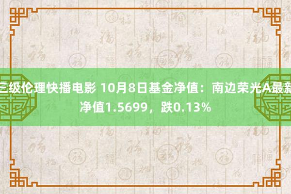 三级伦理快播电影 10月8日基金净值：南边荣光A最新净值1.5699，跌0.13%