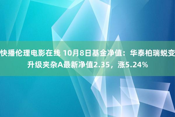 快播伦理电影在线 10月8日基金净值：华泰柏瑞蜕变升级夹杂A最新净值2.35，涨5.24%