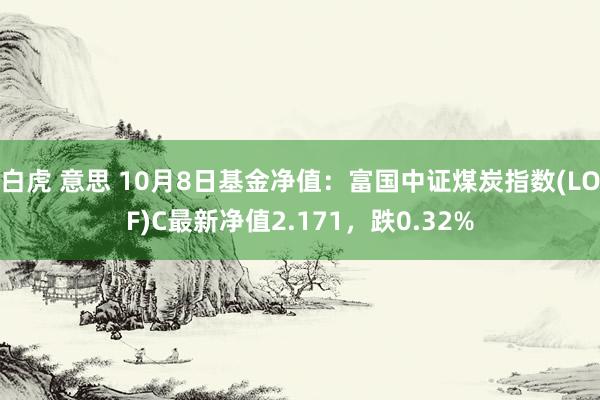 白虎 意思 10月8日基金净值：富国中证煤炭指数(LOF)C最新净值2.171，跌0.32%