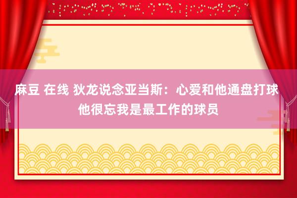 麻豆 在线 狄龙说念亚当斯：心爱和他通盘打球 他很忘我是最工作的球员