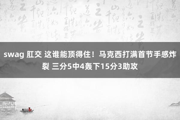 swag 肛交 这谁能顶得住！马克西打满首节手感炸裂 三分5中4轰下15分3助攻