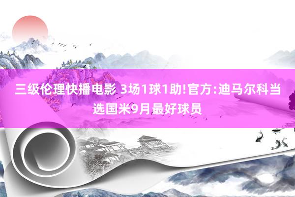 三级伦理快播电影 3场1球1助!官方:迪马尔科当选国米9月最好球员