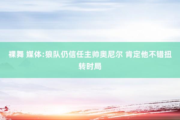 裸舞 媒体:狼队仍信任主帅奥尼尔 肯定他不错扭转时局