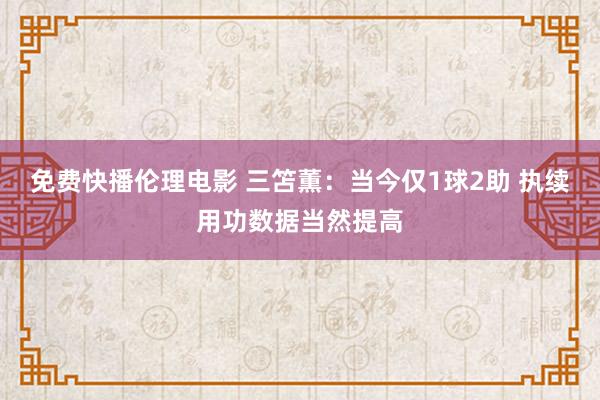 免费快播伦理电影 三笘薫：当今仅1球2助 执续用功数据当然提高