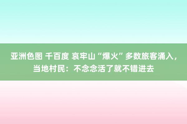 亚洲色图 千百度 哀牢山“爆火”多数旅客涌入，当地村民：不念念活了就不错进去