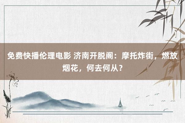 免费快播伦理电影 济南开脱阁：摩托炸街，燃放烟花，何去何从？