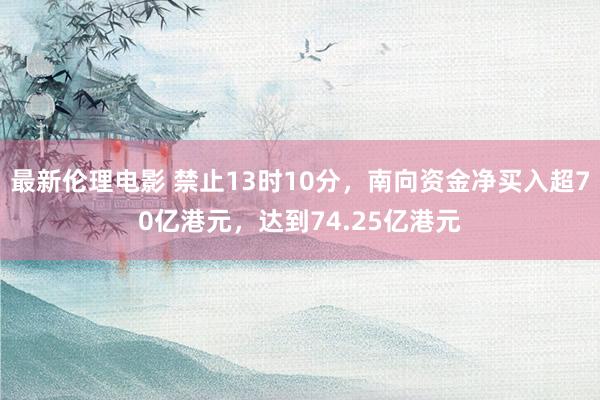 最新伦理电影 禁止13时10分，南向资金净买入超70亿港元，达到74.25亿港元