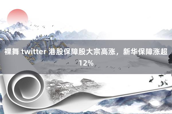 裸舞 twitter 港股保障股大宗高涨，新华保障涨超12%