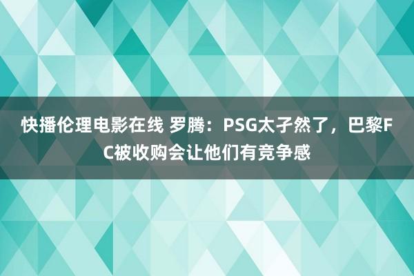 快播伦理电影在线 罗腾：PSG太孑然了，巴黎FC被收购会让他们有竞争感