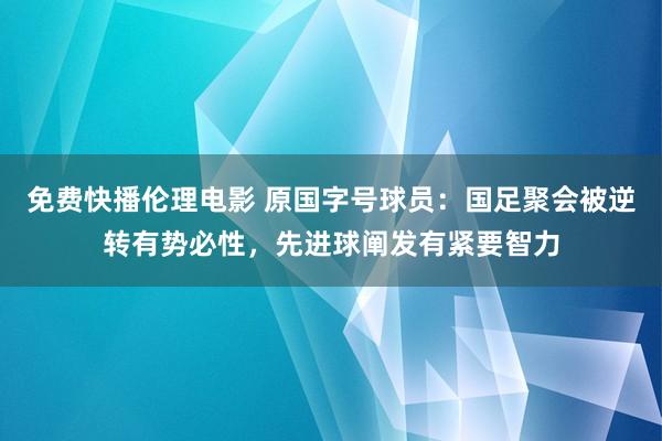 免费快播伦理电影 原国字号球员：国足聚会被逆转有势必性，先进球阐发有紧要智力