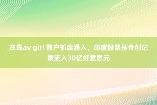 在线av girl 散户抓续涌入，印度股票基金创记录流入30亿好意思元