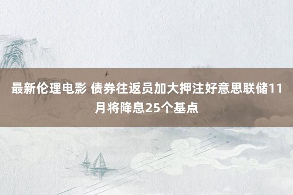 最新伦理电影 债券往返员加大押注好意思联储11月将降息25个基点