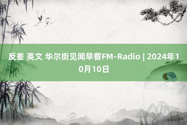 反差 英文 华尔街见闻早餐FM-Radio | 2024年10月10日