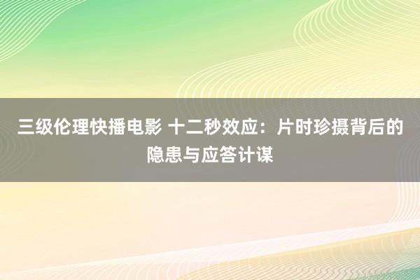 三级伦理快播电影 十二秒效应：片时珍摄背后的隐患与应答计谋