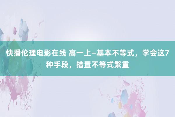 快播伦理电影在线 高一上—基本不等式，学会这7种手段，措置不等式繁重