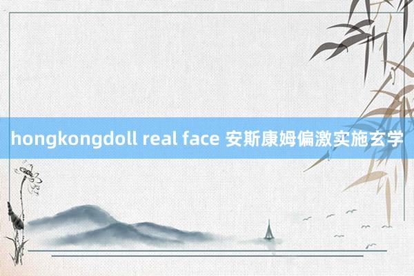 hongkongdoll real face 安斯康姆偏激实施玄学