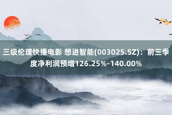 三级伦理快播电影 想进智能(003025.SZ)：前三季度净利润预增126.25%-140.00%