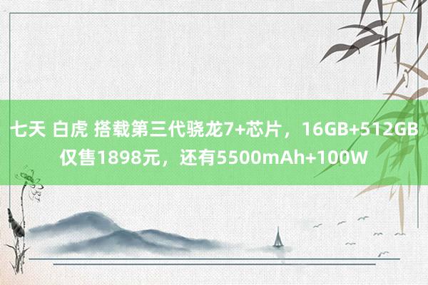 七天 白虎 搭载第三代骁龙7+芯片，16GB+512GB仅售1898元，还有5500mAh+100W