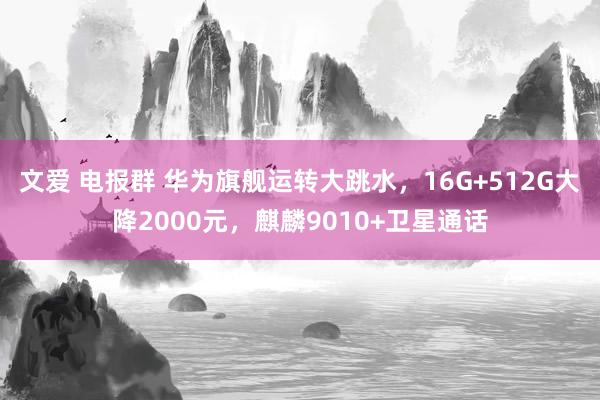 文爱 电报群 华为旗舰运转大跳水，16G+512G大降2000元，麒麟9010+卫星通话