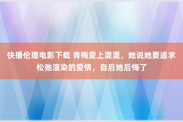 快播伦理电影下载 青梅爱上混混，她说她要追求松弛渲染的爱情，自后她后悔了