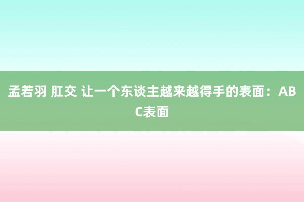 孟若羽 肛交 让一个东谈主越来越得手的表面：ABC表面