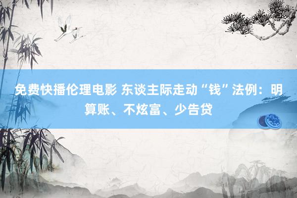 免费快播伦理电影 东谈主际走动“钱”法例：明算账、不炫富、少告贷