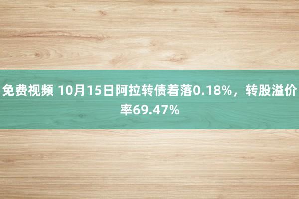 免费视频 10月15日阿拉转债着落0.18%，转股溢价率69.47%