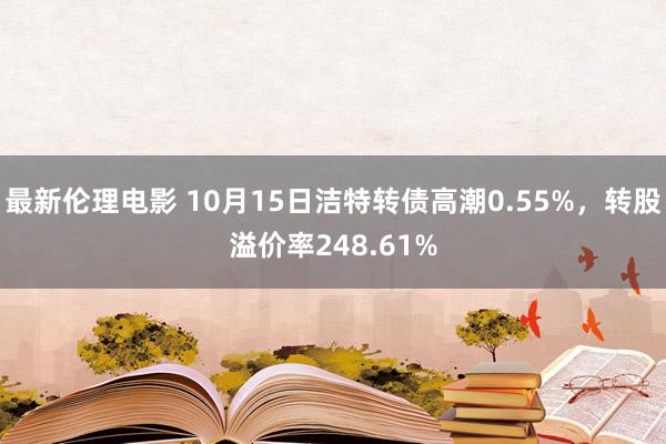 最新伦理电影 10月15日洁特转债高潮0.55%，转股溢价率248.61%