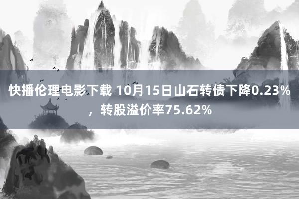 快播伦理电影下载 10月15日山石转债下降0.23%，转股溢价率75.62%