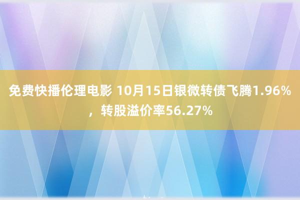 免费快播伦理电影 10月15日银微转债飞腾1.96%，转股溢价率56.27%