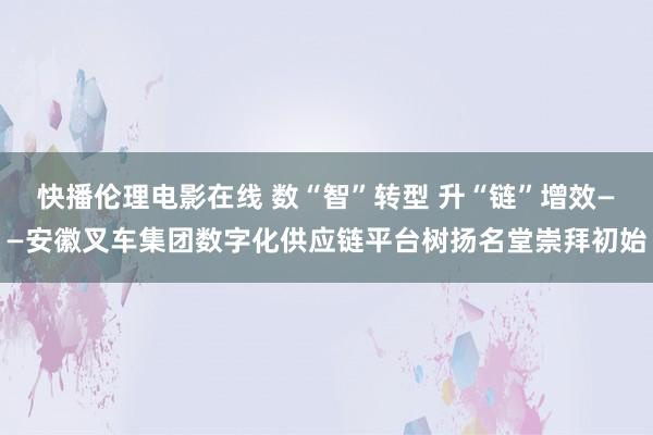 快播伦理电影在线 数“智”转型 升“链”增效——安徽叉车集团数字化供应链平台树扬名堂崇拜初始