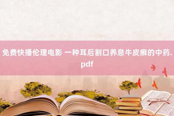 免费快播伦理电影 一种耳后割口养息牛皮癣的中药.pdf