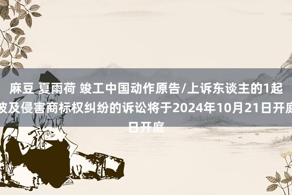 麻豆 夏雨荷 竣工中国动作原告/上诉东谈主的1起波及侵害商标权纠纷的诉讼将于2024年10月21日开庭