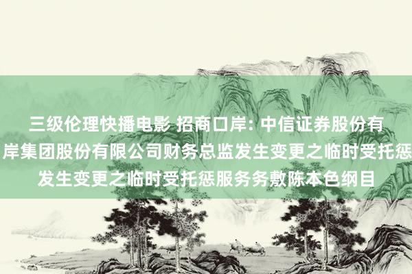 三级伦理快播电影 招商口岸: 中信证券股份有限公司对于招商局口岸集团股份有限公司财务总监发生变更之临时受托惩服务务敷陈本色纲目