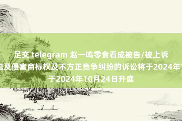 足交 telegram 赵一鸣零食看成被告/被上诉东谈主的1起触及侵害商标权及不方正竞争纠纷的诉讼将于2024年10月24日开庭