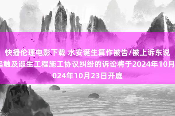 快播伦理电影下载 水安诞生算作被告/被上诉东说念主的1起触及诞生工程施工协议纠纷的诉讼将于2024年10月23日开庭