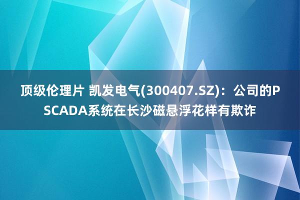 顶级伦理片 凯发电气(300407.SZ)：公司的PSCADA系统在长沙磁悬浮花样有欺诈