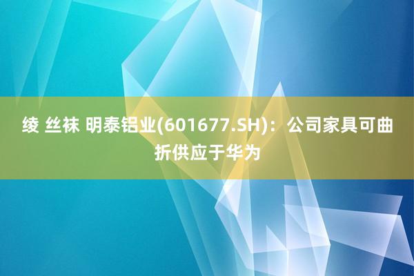 绫 丝袜 明泰铝业(601677.SH)：公司家具可曲折供应于华为