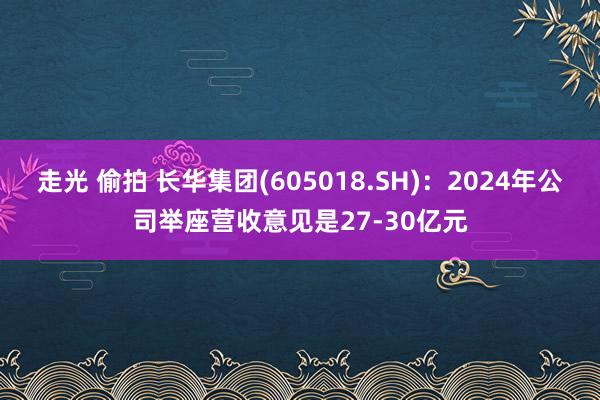 走光 偷拍 长华集团(605018.SH)：2024年公司举座营收意见是27-30亿元