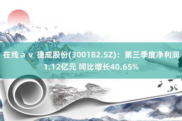 在线ａｖ 捷成股份(300182.SZ)：第三季度净利润1.12亿元 同比增长40.65%